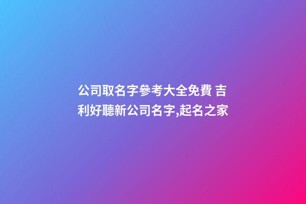 公司取名字參考大全免費 吉利好聽新公司名字,起名之家-第1張-公司起名-玄機派
